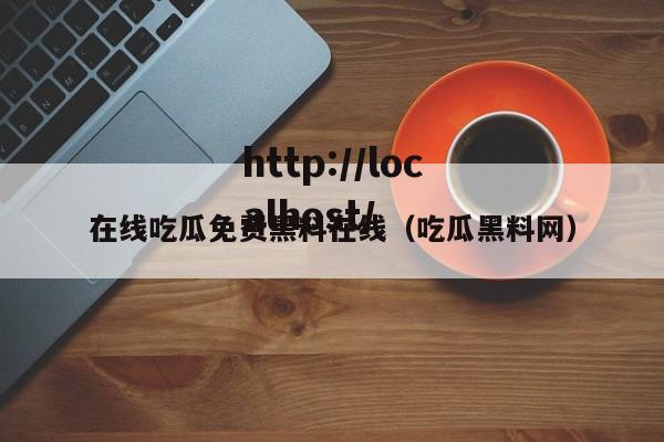 在线吃瓜免费黑料在线(吃瓜黑料网)