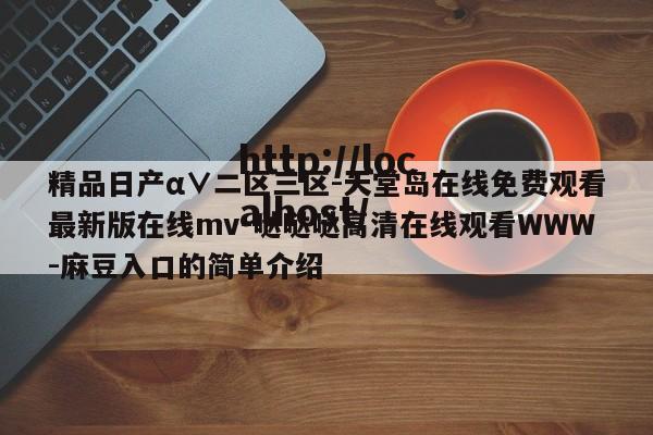 精品日产α∨二区三区-天堂岛在线免费观看最新版在线mv-哒哒哒高清在线观看WWW-麻豆入口的简单介绍